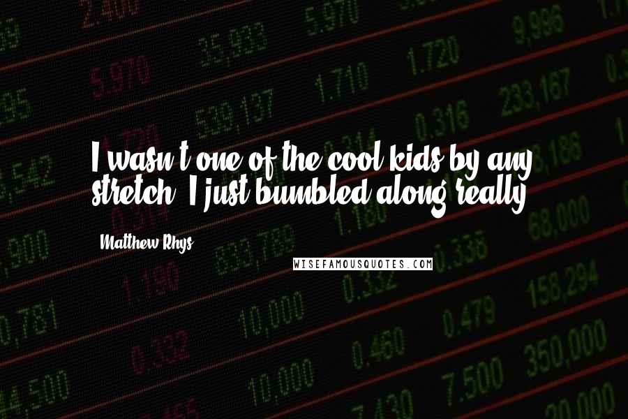Matthew Rhys Quotes: I wasn't one of the cool kids by any stretch. I just bumbled along really.