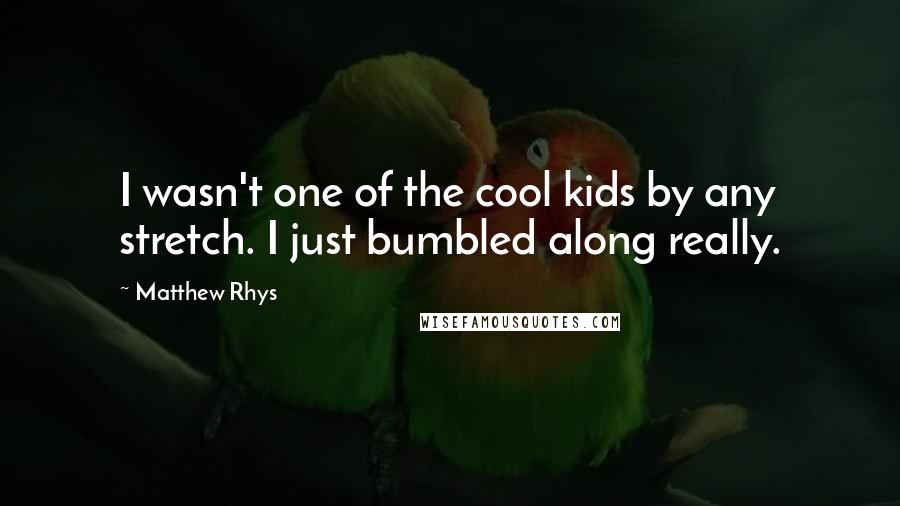 Matthew Rhys Quotes: I wasn't one of the cool kids by any stretch. I just bumbled along really.