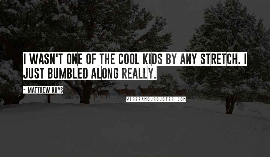 Matthew Rhys Quotes: I wasn't one of the cool kids by any stretch. I just bumbled along really.