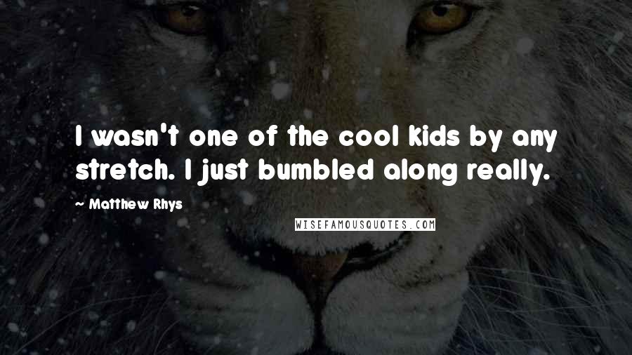 Matthew Rhys Quotes: I wasn't one of the cool kids by any stretch. I just bumbled along really.