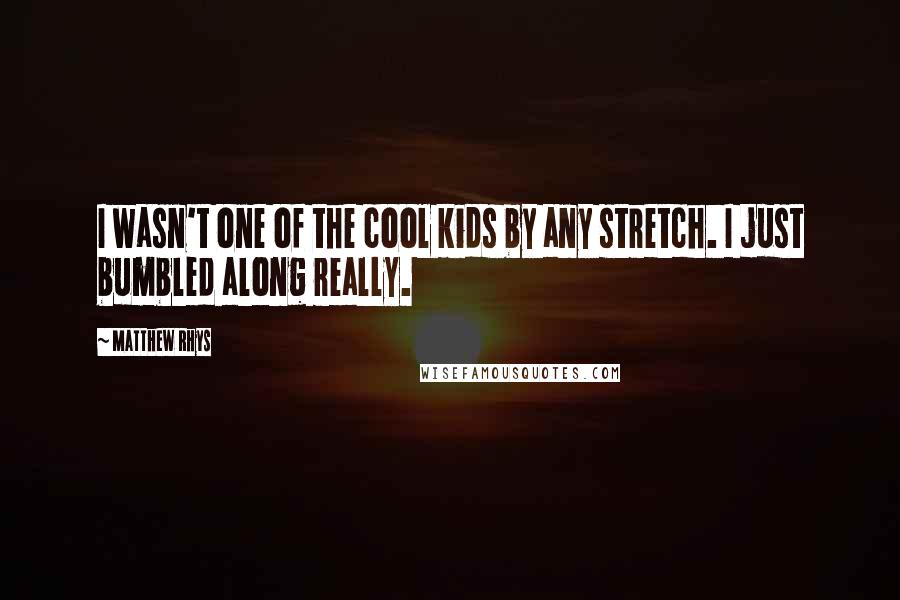 Matthew Rhys Quotes: I wasn't one of the cool kids by any stretch. I just bumbled along really.
