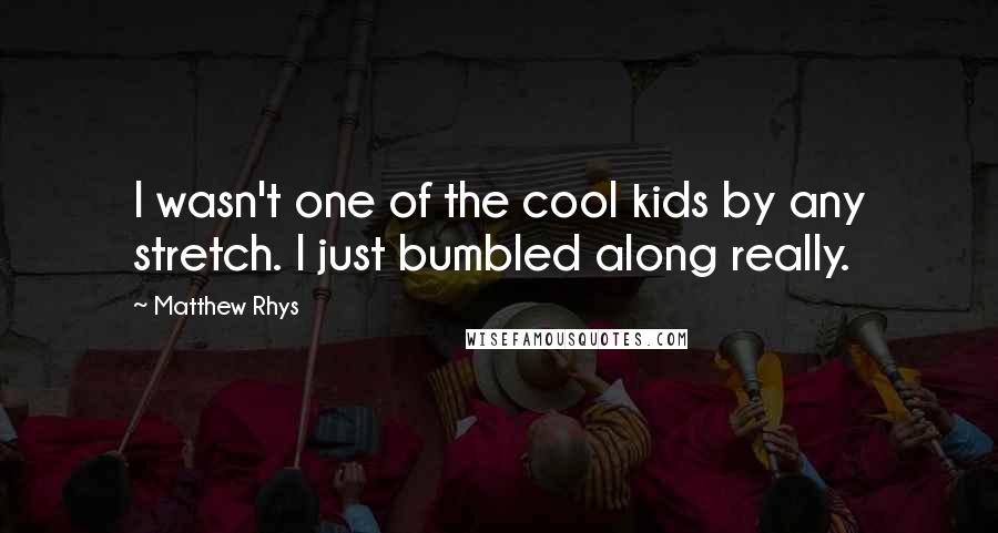 Matthew Rhys Quotes: I wasn't one of the cool kids by any stretch. I just bumbled along really.