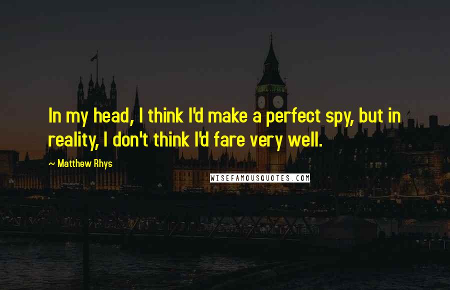 Matthew Rhys Quotes: In my head, I think I'd make a perfect spy, but in reality, I don't think I'd fare very well.