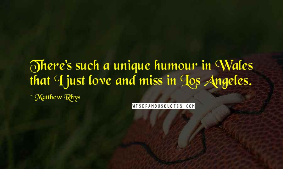 Matthew Rhys Quotes: There's such a unique humour in Wales that I just love and miss in Los Angeles.