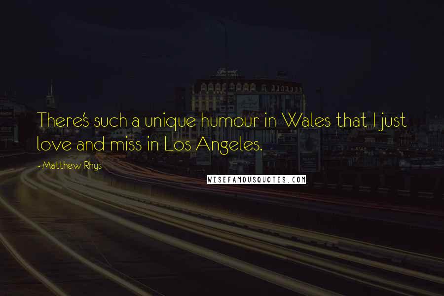 Matthew Rhys Quotes: There's such a unique humour in Wales that I just love and miss in Los Angeles.