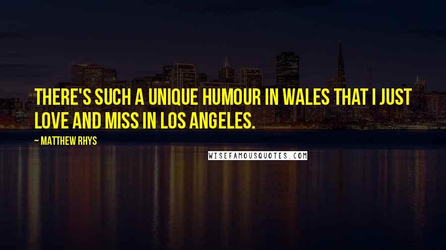 Matthew Rhys Quotes: There's such a unique humour in Wales that I just love and miss in Los Angeles.