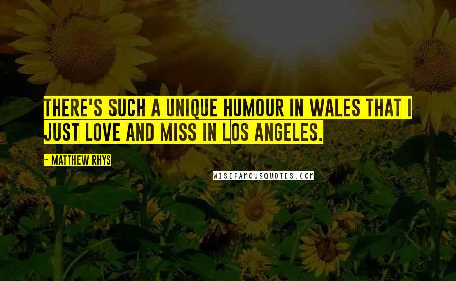 Matthew Rhys Quotes: There's such a unique humour in Wales that I just love and miss in Los Angeles.