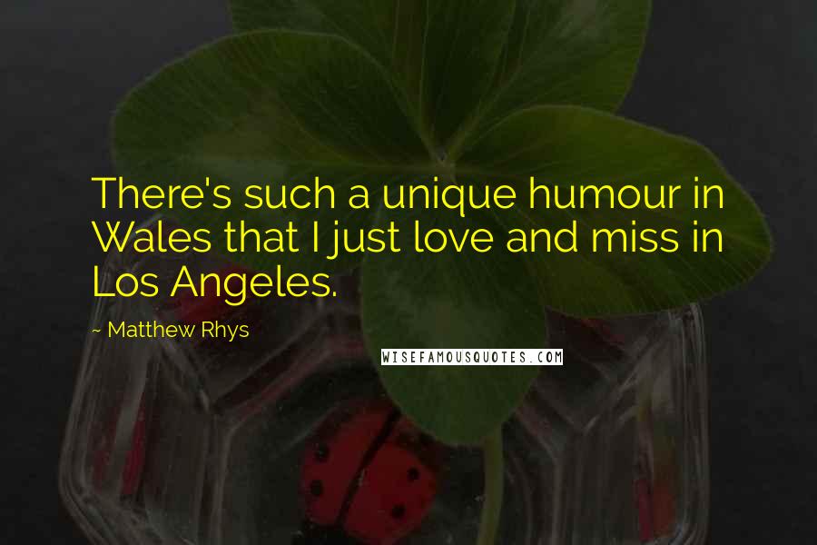 Matthew Rhys Quotes: There's such a unique humour in Wales that I just love and miss in Los Angeles.