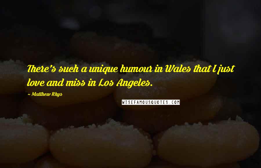 Matthew Rhys Quotes: There's such a unique humour in Wales that I just love and miss in Los Angeles.