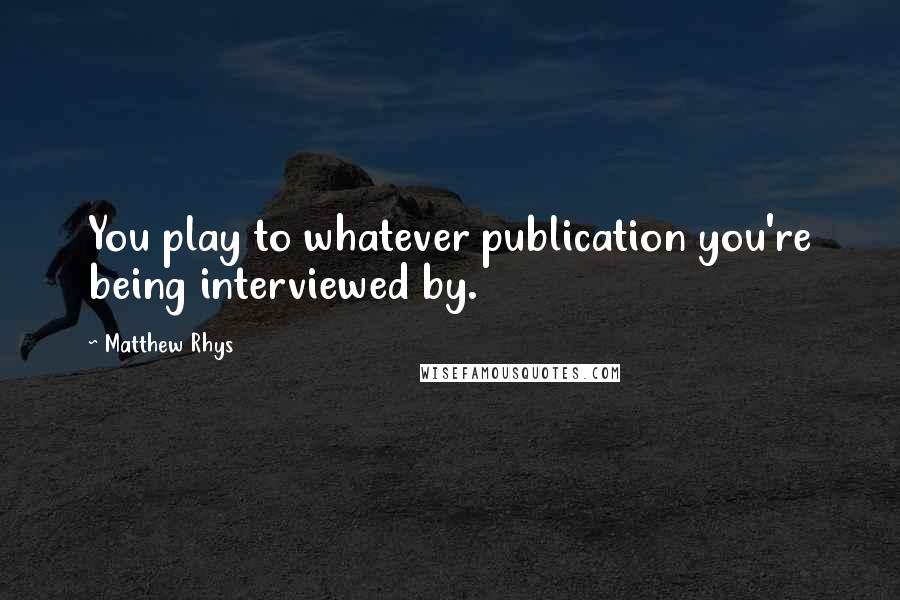 Matthew Rhys Quotes: You play to whatever publication you're being interviewed by.