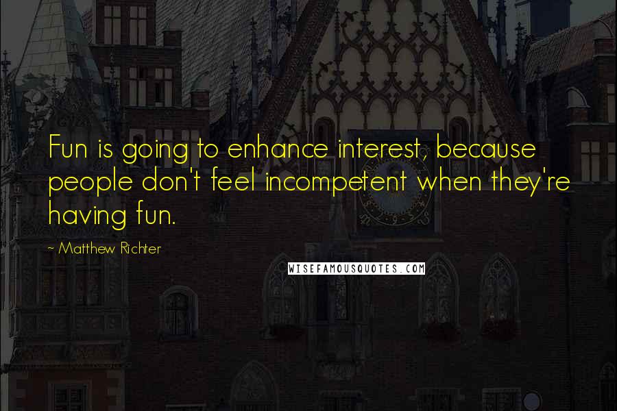 Matthew Richter Quotes: Fun is going to enhance interest, because people don't feel incompetent when they're having fun.