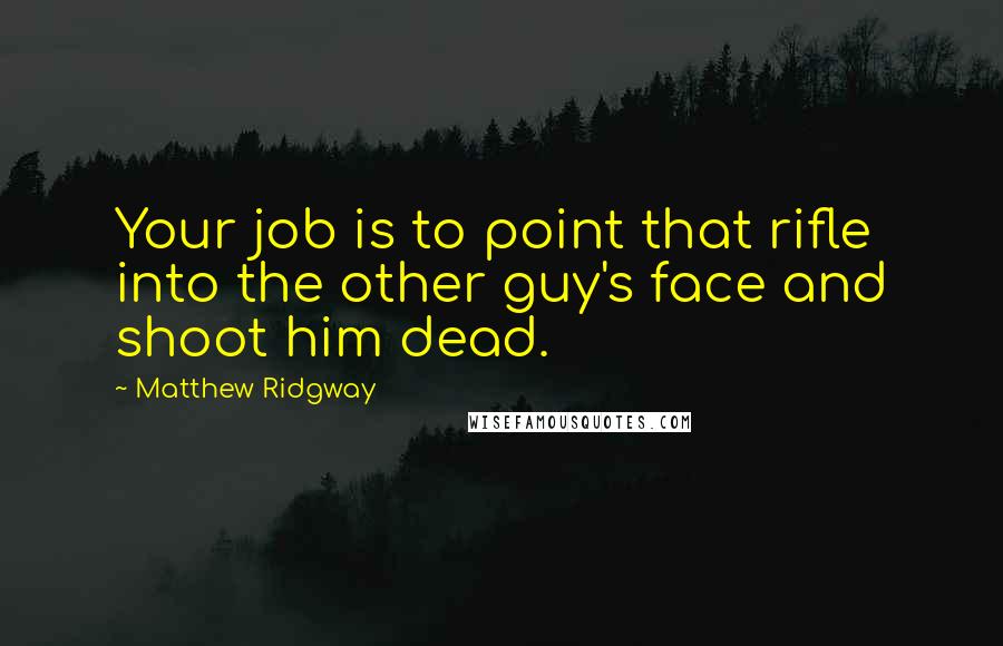 Matthew Ridgway Quotes: Your job is to point that rifle into the other guy's face and shoot him dead.