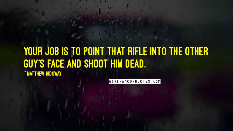 Matthew Ridgway Quotes: Your job is to point that rifle into the other guy's face and shoot him dead.