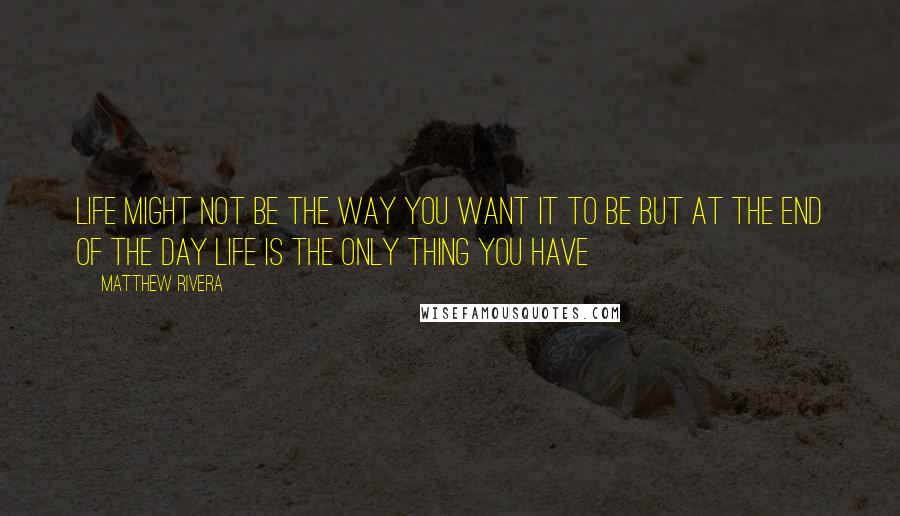 Matthew Rivera Quotes: life might not be the way you want it to be but at the end of the day life is the only thing you have