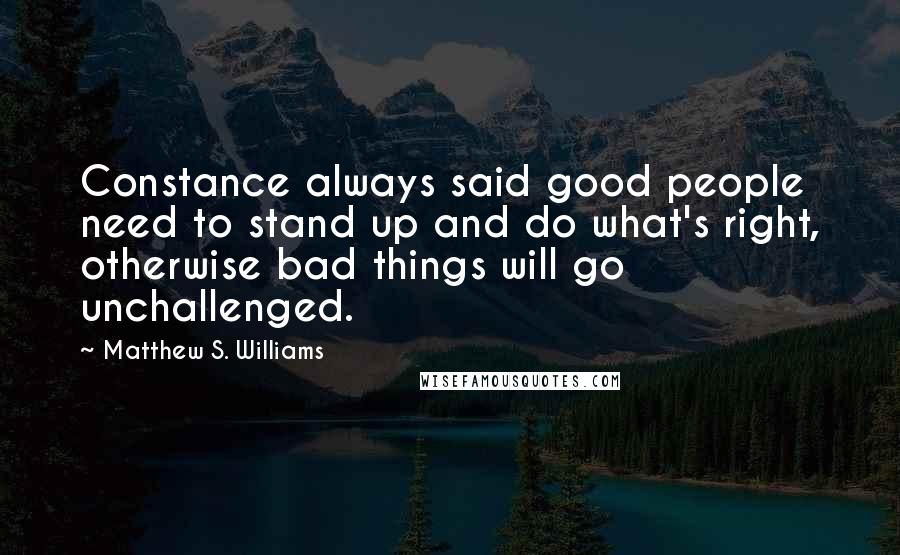 Matthew S. Williams Quotes: Constance always said good people need to stand up and do what's right, otherwise bad things will go unchallenged.