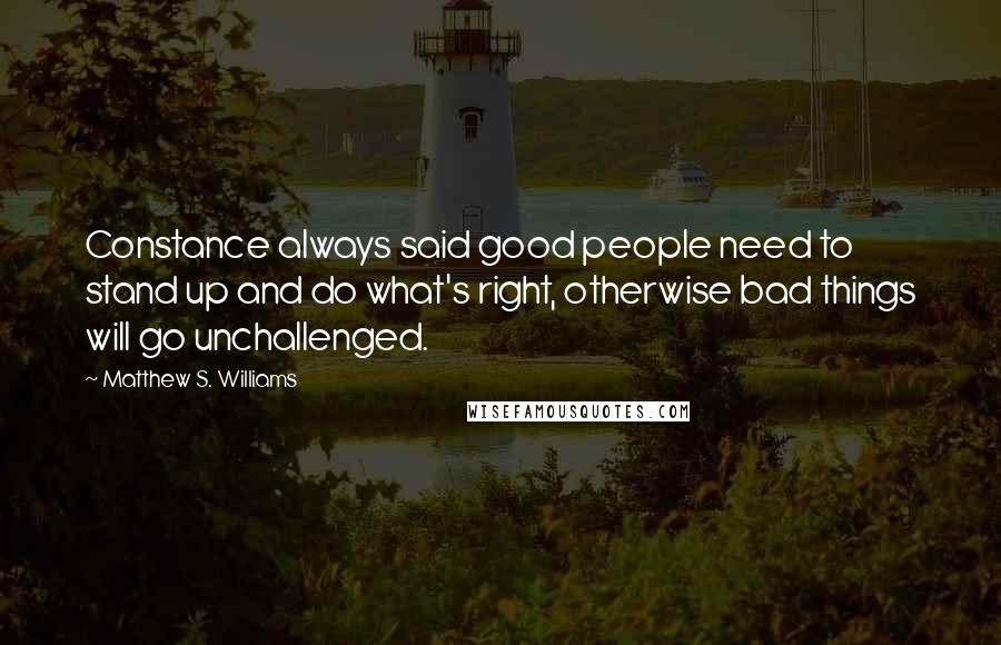 Matthew S. Williams Quotes: Constance always said good people need to stand up and do what's right, otherwise bad things will go unchallenged.