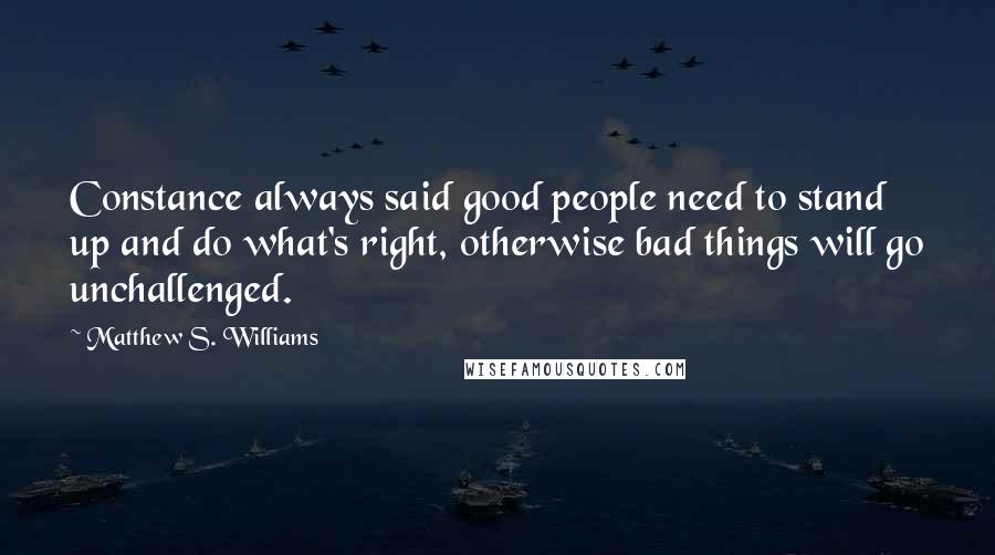 Matthew S. Williams Quotes: Constance always said good people need to stand up and do what's right, otherwise bad things will go unchallenged.