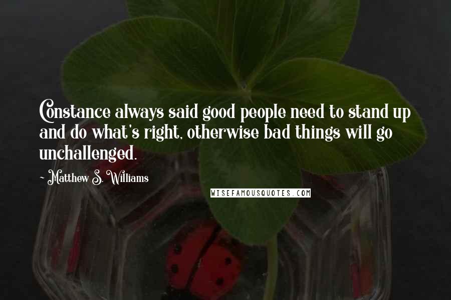 Matthew S. Williams Quotes: Constance always said good people need to stand up and do what's right, otherwise bad things will go unchallenged.