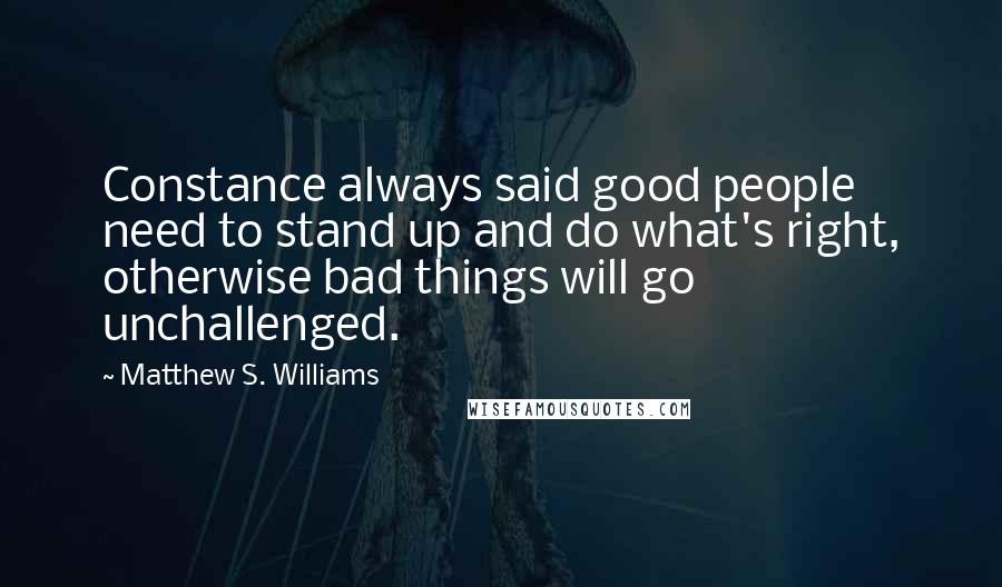 Matthew S. Williams Quotes: Constance always said good people need to stand up and do what's right, otherwise bad things will go unchallenged.