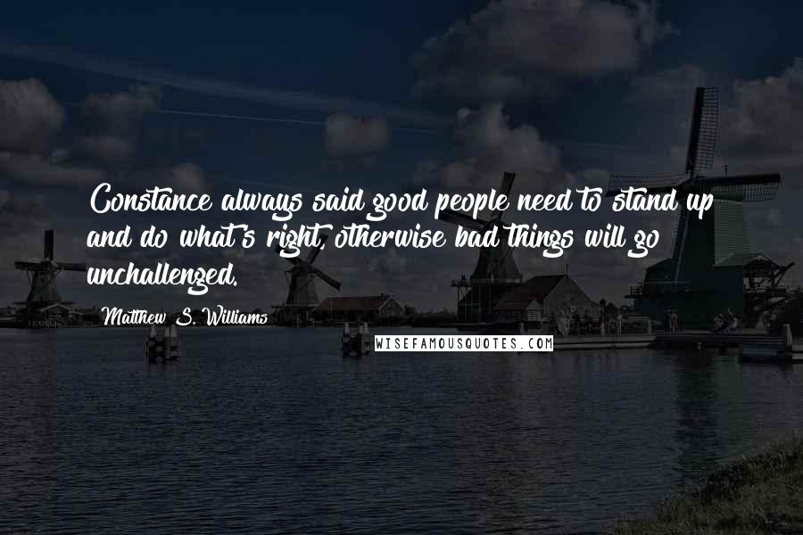 Matthew S. Williams Quotes: Constance always said good people need to stand up and do what's right, otherwise bad things will go unchallenged.