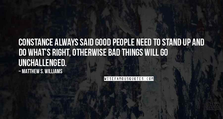 Matthew S. Williams Quotes: Constance always said good people need to stand up and do what's right, otherwise bad things will go unchallenged.