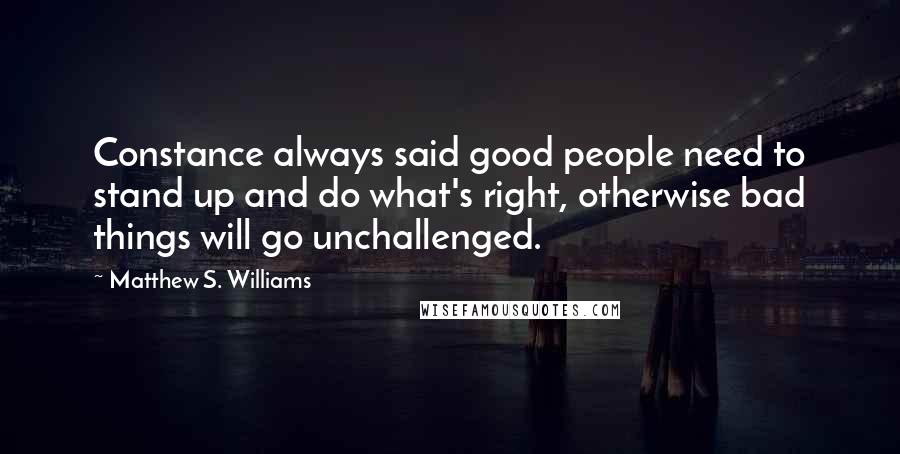 Matthew S. Williams Quotes: Constance always said good people need to stand up and do what's right, otherwise bad things will go unchallenged.