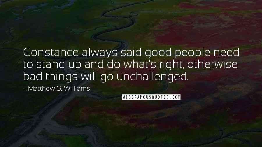 Matthew S. Williams Quotes: Constance always said good people need to stand up and do what's right, otherwise bad things will go unchallenged.