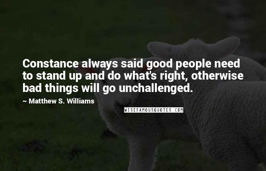 Matthew S. Williams Quotes: Constance always said good people need to stand up and do what's right, otherwise bad things will go unchallenged.
