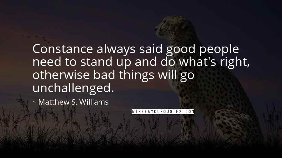 Matthew S. Williams Quotes: Constance always said good people need to stand up and do what's right, otherwise bad things will go unchallenged.