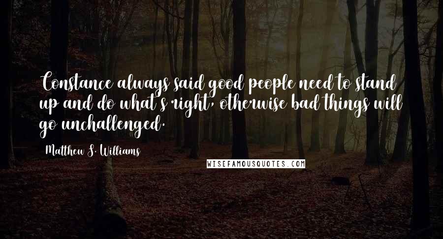 Matthew S. Williams Quotes: Constance always said good people need to stand up and do what's right, otherwise bad things will go unchallenged.