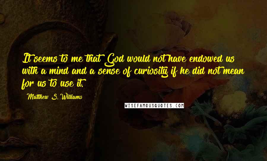 Matthew S. Williams Quotes: It seems to me that God would not have endowed us with a mind and a sense of curiosity if he did not mean for us to use it.