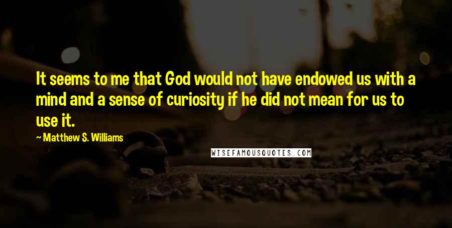 Matthew S. Williams Quotes: It seems to me that God would not have endowed us with a mind and a sense of curiosity if he did not mean for us to use it.