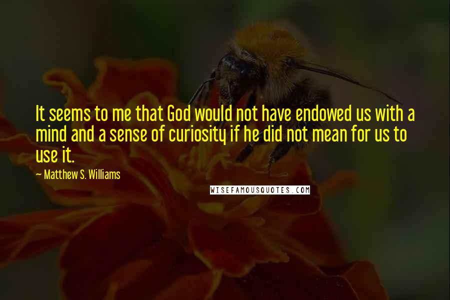 Matthew S. Williams Quotes: It seems to me that God would not have endowed us with a mind and a sense of curiosity if he did not mean for us to use it.