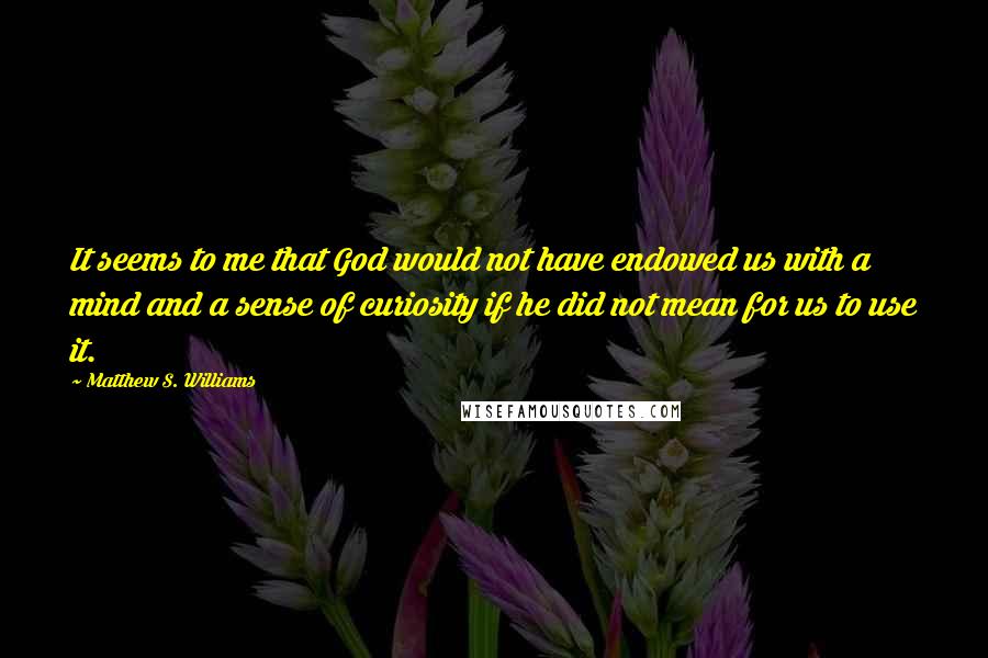 Matthew S. Williams Quotes: It seems to me that God would not have endowed us with a mind and a sense of curiosity if he did not mean for us to use it.