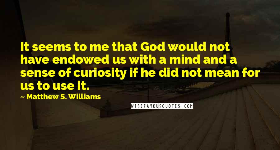 Matthew S. Williams Quotes: It seems to me that God would not have endowed us with a mind and a sense of curiosity if he did not mean for us to use it.