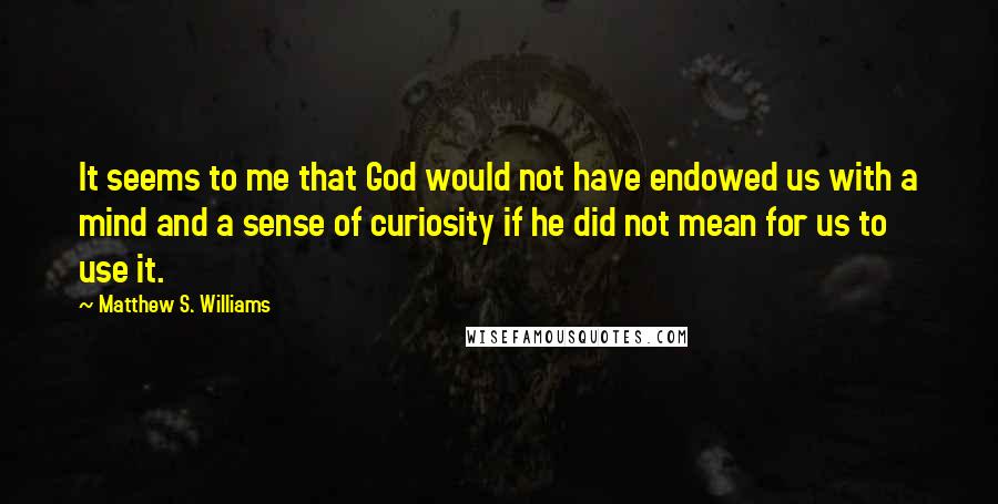 Matthew S. Williams Quotes: It seems to me that God would not have endowed us with a mind and a sense of curiosity if he did not mean for us to use it.