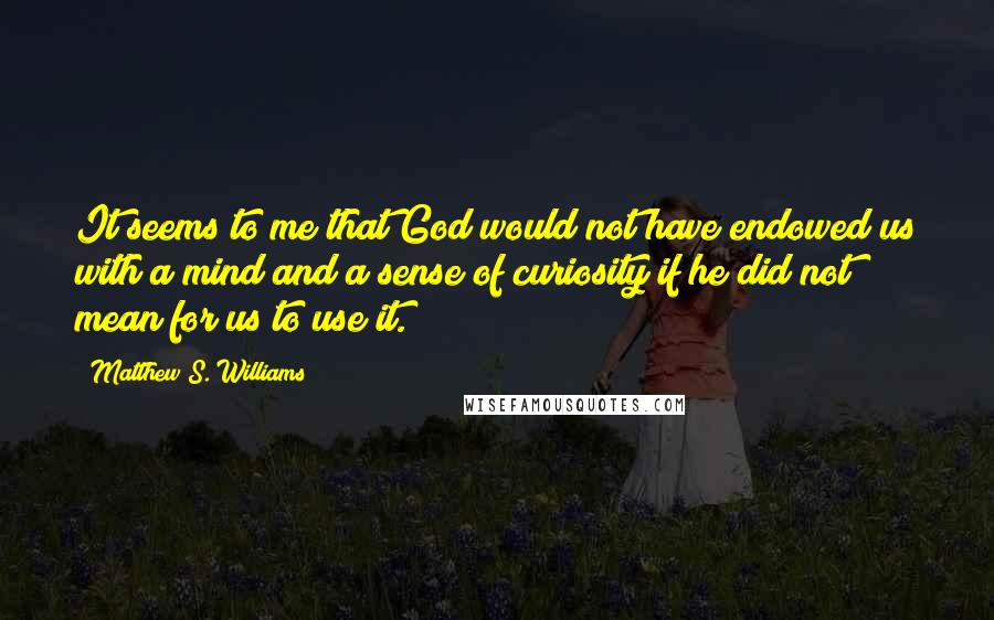 Matthew S. Williams Quotes: It seems to me that God would not have endowed us with a mind and a sense of curiosity if he did not mean for us to use it.