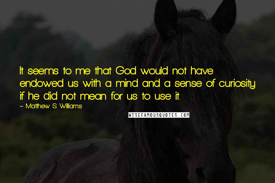 Matthew S. Williams Quotes: It seems to me that God would not have endowed us with a mind and a sense of curiosity if he did not mean for us to use it.