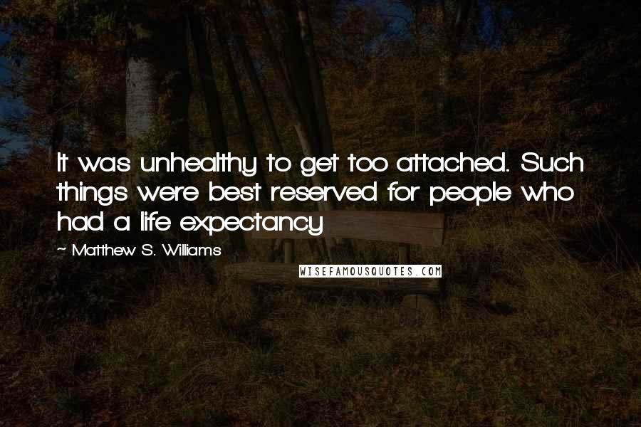 Matthew S. Williams Quotes: It was unhealthy to get too attached. Such things were best reserved for people who had a life expectancy