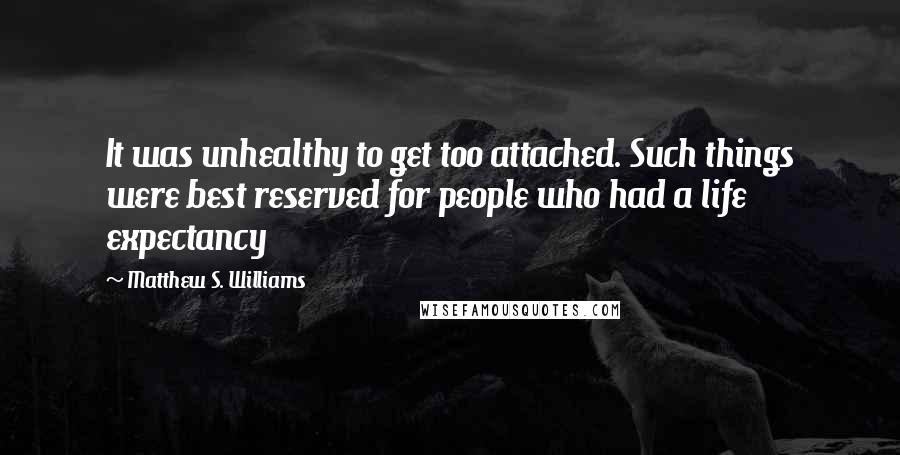 Matthew S. Williams Quotes: It was unhealthy to get too attached. Such things were best reserved for people who had a life expectancy