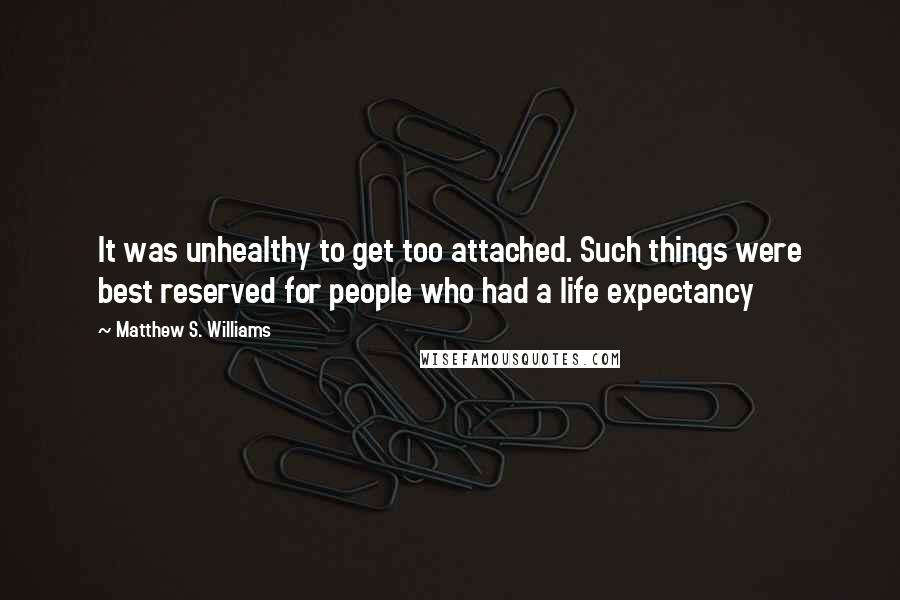 Matthew S. Williams Quotes: It was unhealthy to get too attached. Such things were best reserved for people who had a life expectancy