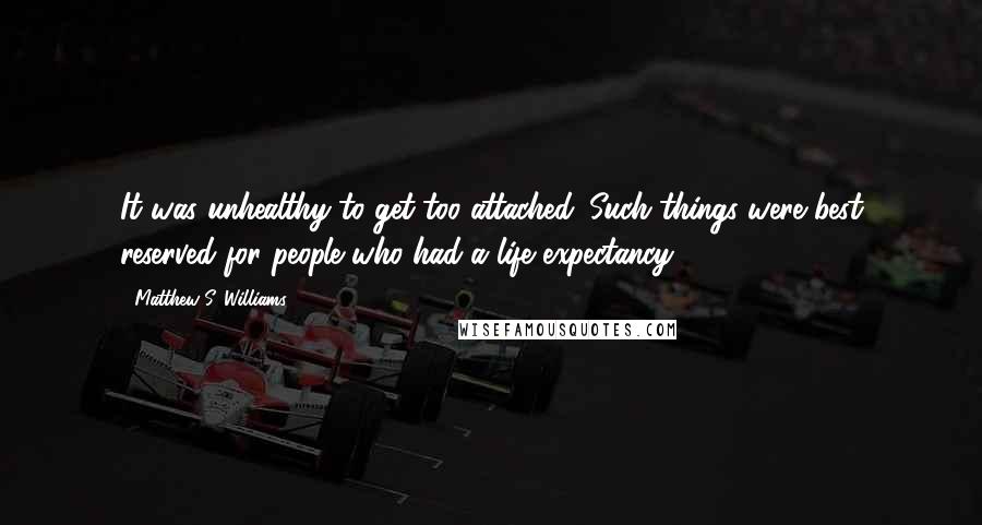Matthew S. Williams Quotes: It was unhealthy to get too attached. Such things were best reserved for people who had a life expectancy