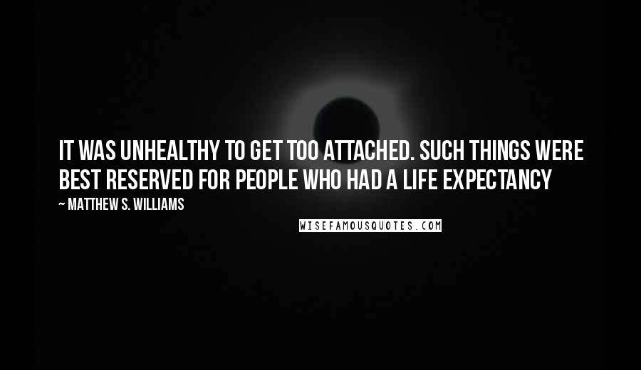 Matthew S. Williams Quotes: It was unhealthy to get too attached. Such things were best reserved for people who had a life expectancy