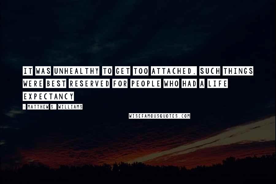 Matthew S. Williams Quotes: It was unhealthy to get too attached. Such things were best reserved for people who had a life expectancy
