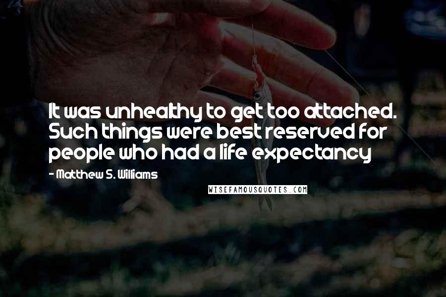 Matthew S. Williams Quotes: It was unhealthy to get too attached. Such things were best reserved for people who had a life expectancy