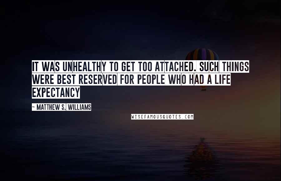 Matthew S. Williams Quotes: It was unhealthy to get too attached. Such things were best reserved for people who had a life expectancy
