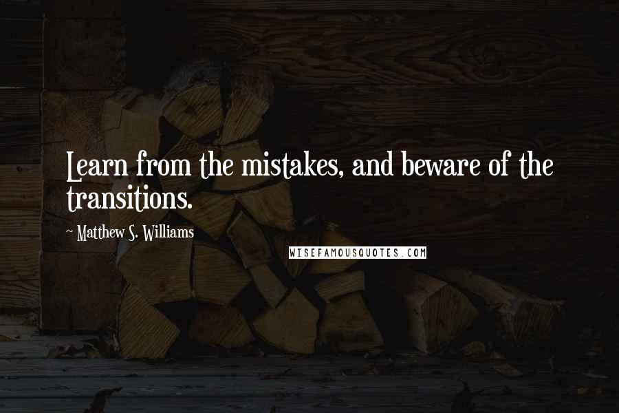 Matthew S. Williams Quotes: Learn from the mistakes, and beware of the transitions.