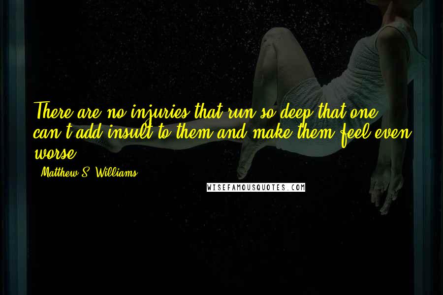 Matthew S. Williams Quotes: There are no injuries that run so deep that one can't add insult to them and make them feel even worse.