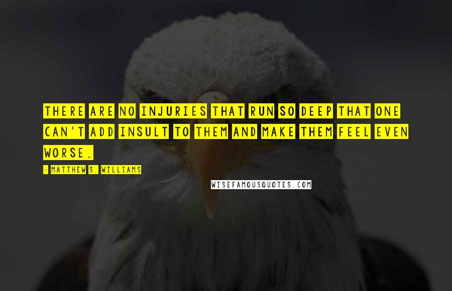 Matthew S. Williams Quotes: There are no injuries that run so deep that one can't add insult to them and make them feel even worse.