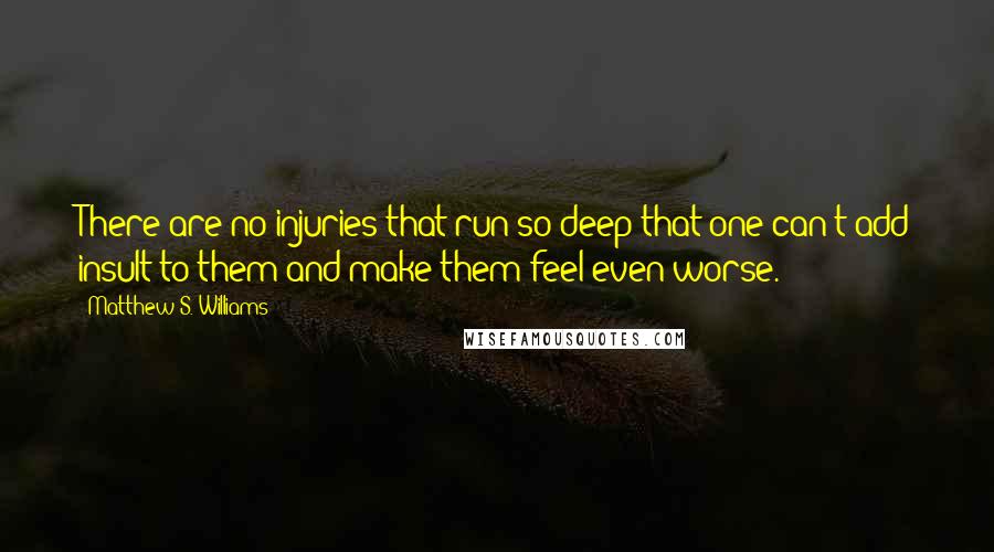 Matthew S. Williams Quotes: There are no injuries that run so deep that one can't add insult to them and make them feel even worse.